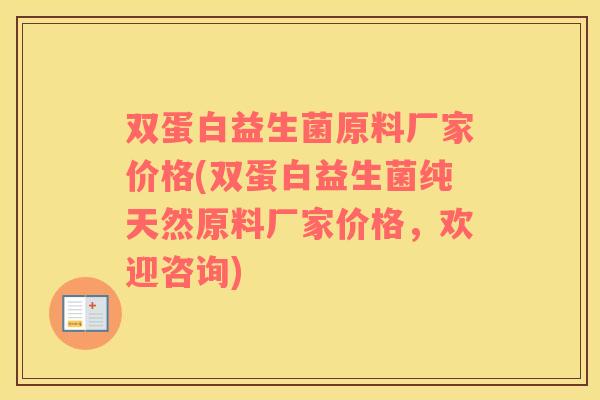双蛋白益生菌原料厂家价格(双蛋白益生菌纯天然原料厂家价格，欢迎咨询)