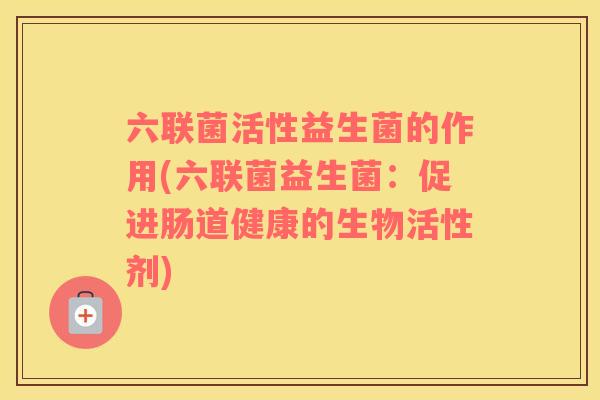 六联菌活性益生菌的作用(六联菌益生菌：促进肠道健康的生物活性剂)