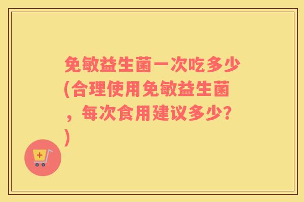 免敏益生菌一次吃多少(合理使用免敏益生菌，每次食用建议多少？)