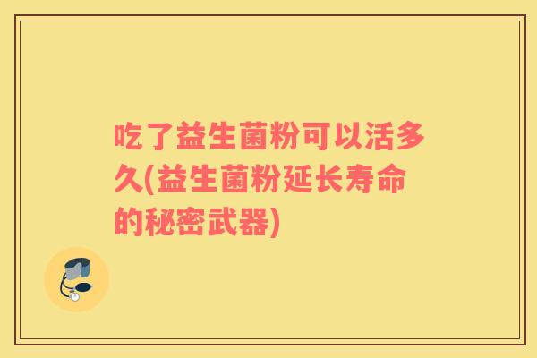 吃了益生菌粉可以活多久(益生菌粉延长寿命的秘密武器)
