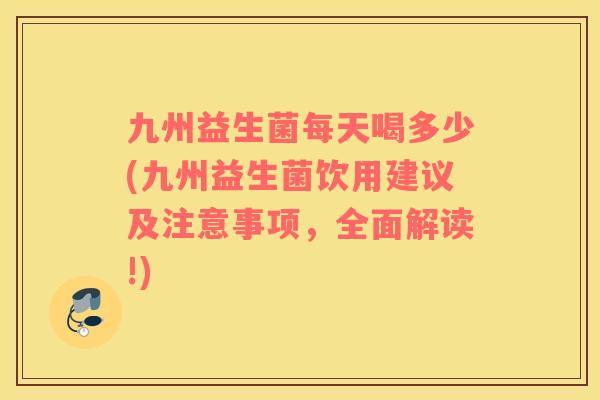 九州益生菌每天喝多少(九州益生菌饮用建议及注意事项，全面解读!)