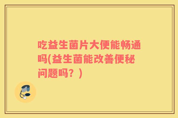 吃益生菌片大便能畅通吗(益生菌能改善便秘问题吗？)