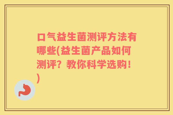 口气益生菌测评方法有哪些(益生菌产品如何测评？教你科学选购！)