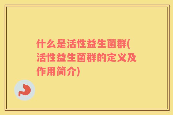 什么是活性益生菌群(活性益生菌群的定义及作用简介)