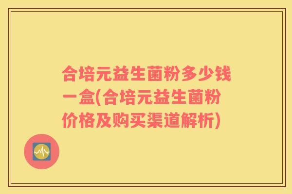 合培元益生菌粉多少钱一盒(合培元益生菌粉价格及购买渠道解析)
