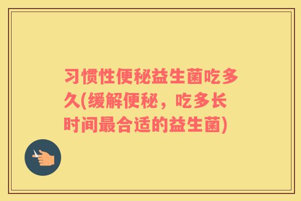 习惯性便秘益生菌吃多久(缓解便秘，吃多长时间最合适的益生菌)