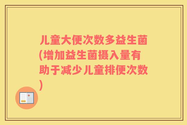儿童大便次数多益生菌(增加益生菌摄入量有助于减少儿童排便次数)