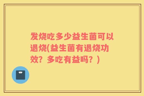 发烧吃多少益生菌可以退烧(益生菌有退烧功效？多吃有益吗？)