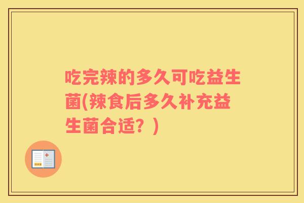 吃完辣的多久可吃益生菌(辣食后多久补充益生菌合适？)
