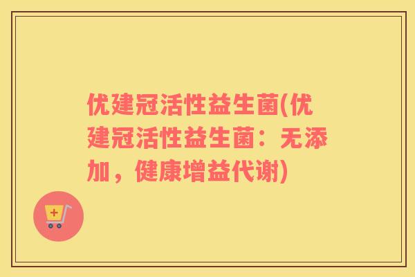 优建冠活性益生菌(优建冠活性益生菌：无添加，健康增益代谢)