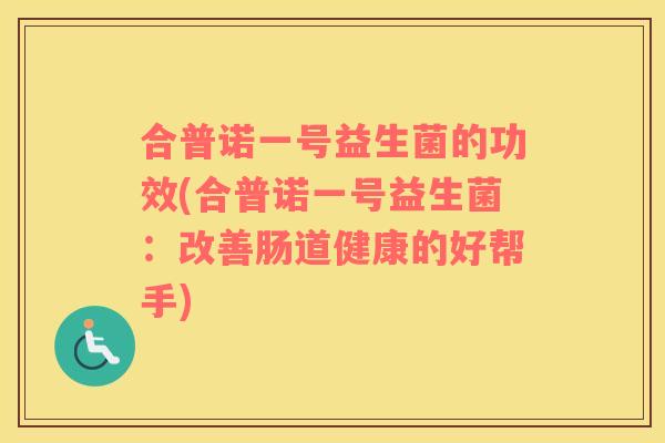 合普诺一号益生菌的功效(合普诺一号益生菌：改善肠道健康的好帮手)