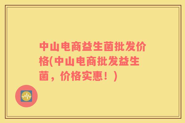 中山电商益生菌批发价格(中山电商批发益生菌，价格实惠！)