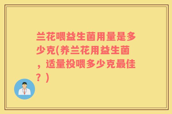 兰花喂益生菌用量是多少克(养兰花用益生菌，适量投喂多少克最佳？)