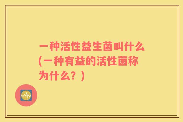 一种活性益生菌叫什么(一种有益的活性菌称为什么？)
