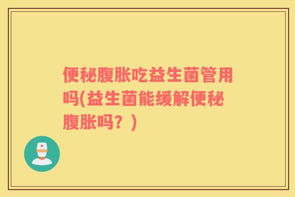 便秘腹胀吃益生菌管用吗(益生菌能缓解便秘腹胀吗？)