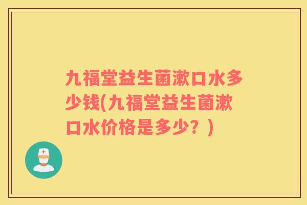 九福堂益生菌漱口水多少钱(九福堂益生菌漱口水价格是多少？)