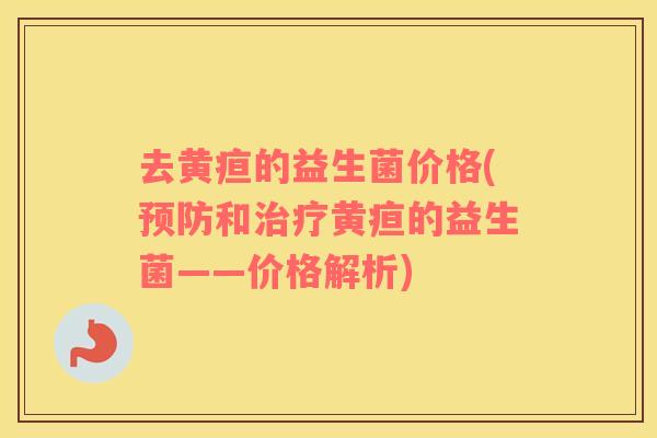 去黄疸的益生菌价格(预防和治疗黄疸的益生菌——价格解析)