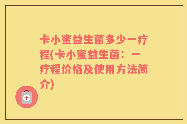 卡小蜜益生菌多少一疗程(卡小蜜益生菌：一疗程价格及使用方法简介)