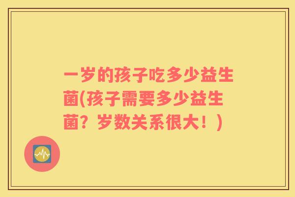 一岁的孩子吃多少益生菌(孩子需要多少益生菌？岁数关系很大！)
