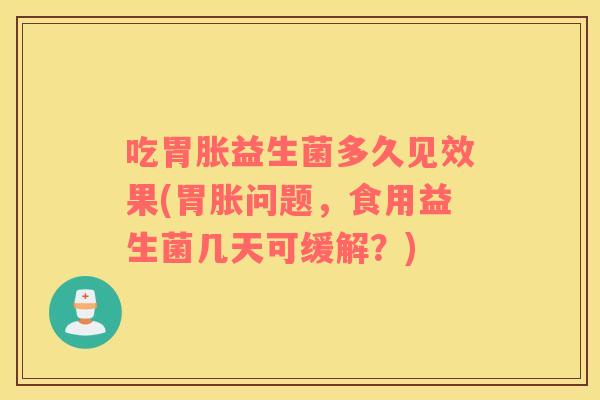 吃胃胀益生菌多久见效果(胃胀问题，食用益生菌几天可缓解？)