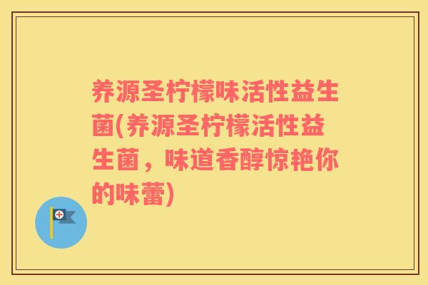 养源圣柠檬味活性益生菌(养源圣柠檬活性益生菌，味道香醇惊艳你的味蕾)