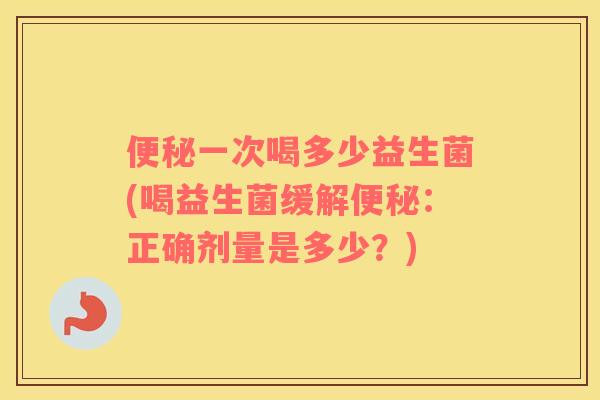 便秘一次喝多少益生菌(喝益生菌缓解便秘：正确剂量是多少？)