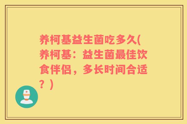养柯基益生菌吃多久(养柯基：益生菌最佳饮食伴侣，多长时间合适？)