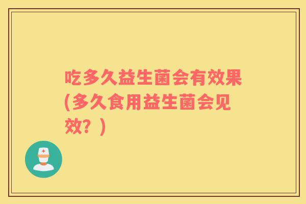 吃多久益生菌会有效果(多久食用益生菌会见效？)