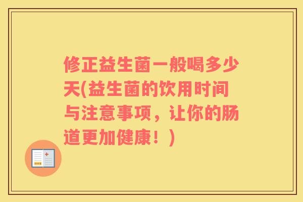 修正益生菌一般喝多少天(益生菌的饮用时间与注意事项，让你的肠道更加健康！)