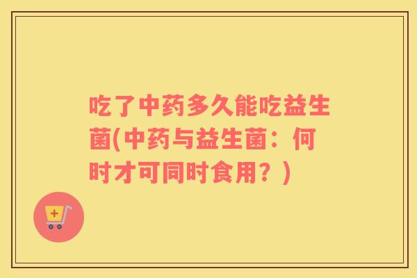 吃了多久能吃益生菌(与益生菌：何时才可同时食用？)