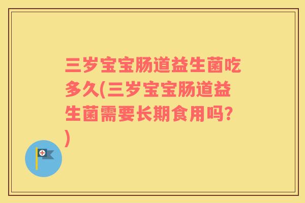 三岁宝宝肠道益生菌吃多久(三岁宝宝肠道益生菌需要长期食用吗？)