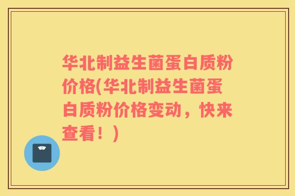 华北制益生菌蛋白质粉价格(华北制益生菌蛋白质粉价格变动,快来查看!) 华北制益生菌蛋白质粉价格(华北制益生菌蛋白质粉价格变动,快来查看!)
