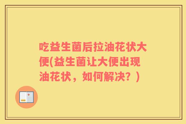吃益生菌后拉油花状大便(益生菌让大便出现油花状，如何解决？)