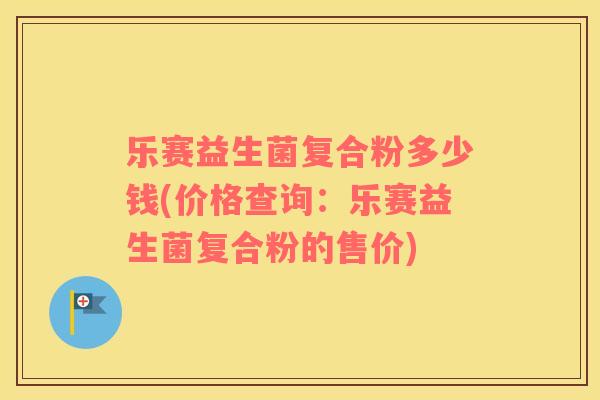 乐赛益生菌复合粉多少钱(价格查询：乐赛益生菌复合粉的售价)