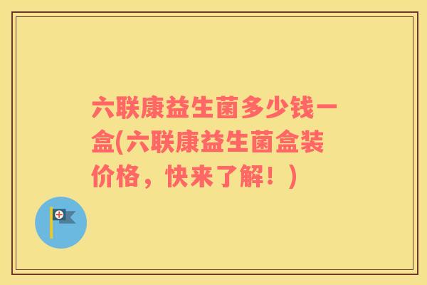 六联康益生菌多少钱一盒(六联康益生菌盒装价格，快来了解！)