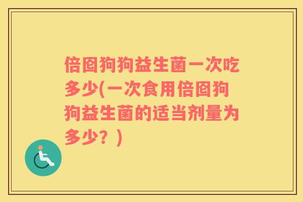 倍囵狗狗益生菌一次吃多少(一次食用倍囵狗狗益生菌的适当剂量为多少？)