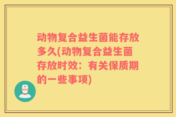 动物复合益生菌能存放多久(动物复合益生菌存放时效：有关保质期的一些事项)