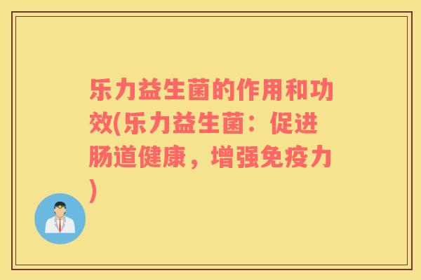 乐力益生菌的作用和功效(乐力益生菌：促进肠道健康，增强免疫力)