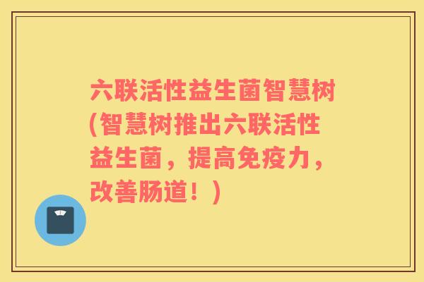 六联活性益生菌智慧树(智慧树推出六联活性益生菌，提高免疫力，改善肠道！)