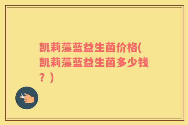 凯莉藻蓝益生菌价格(凯莉藻蓝益生菌多少钱？)