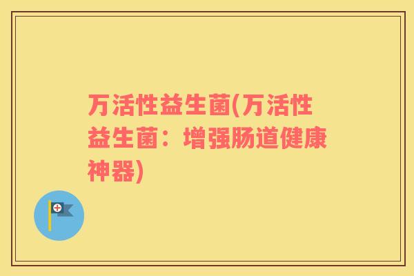 万活性益生菌(万活性益生菌：增强肠道健康神器)