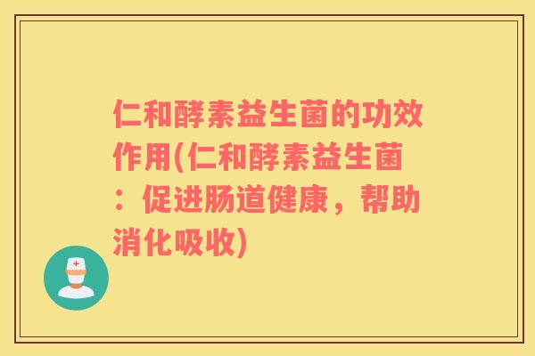 仁和酵素益生菌的功效作用(仁和酵素益生菌：促进肠道健康，帮助消化吸收)
