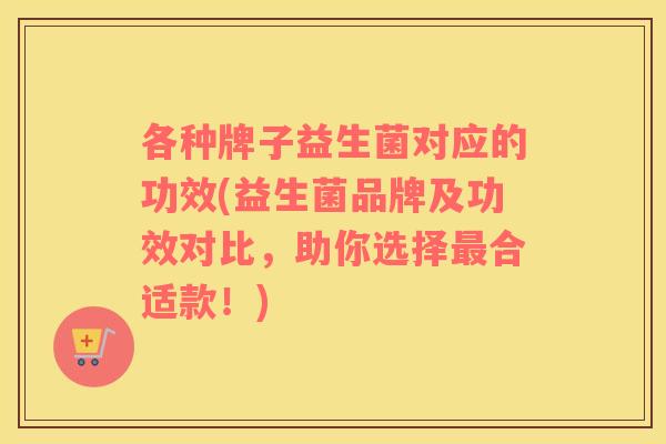 各种牌子益生菌对应的功效(益生菌品牌及功效对比，助你选择最合适款！)