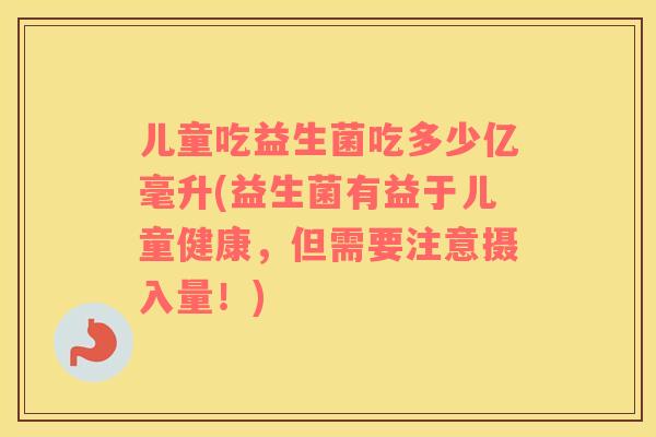 儿童吃益生菌吃多少亿毫升(益生菌有益于儿童健康，但需要注意摄入量！)