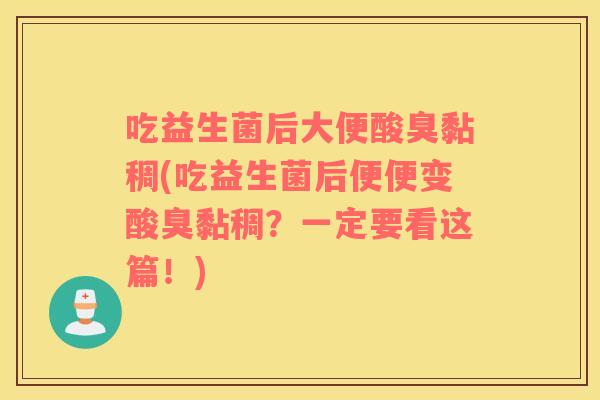 吃益生菌后大便酸臭黏稠(吃益生菌后便便变酸臭黏稠？一定要看这篇！)