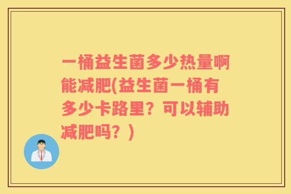 一桶益生菌多少热量啊能减肥(益生菌一桶有多少卡路里？可以辅助减肥吗？)