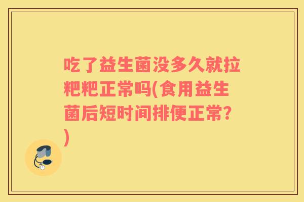 吃了益生菌没多久就拉粑粑正常吗(食用益生菌后短时间排便正常？)