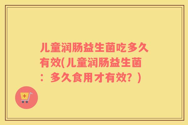 儿童润肠益生菌吃多久有效(儿童润肠益生菌：多久食用才有效？)