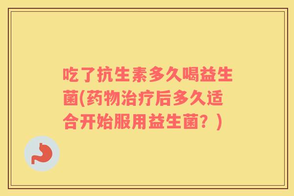 吃了抗生素多久喝益生菌(药物治疗后多久适合开始服用益生菌？)