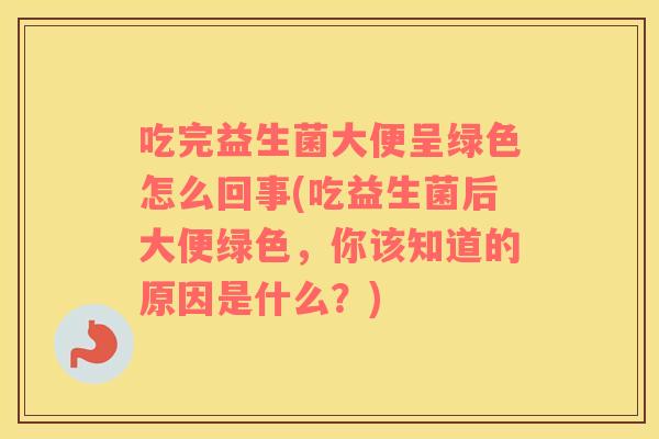 吃完益生菌大便呈绿色怎么回事(吃益生菌后大便绿色，你该知道的原因是什么？)
